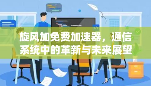 旋风加免费加速器,通信系统中的革新与未来展望 旋风加免费加速器,通信系统中的革新与未来展望