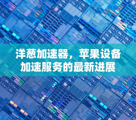 洋葱加速器,苹果设备加速服务的最新进展 洋葱加速器,苹果设备加速服务的最新进展