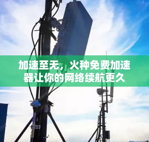 加速至无，火种免费加速器让你的网络续航更久