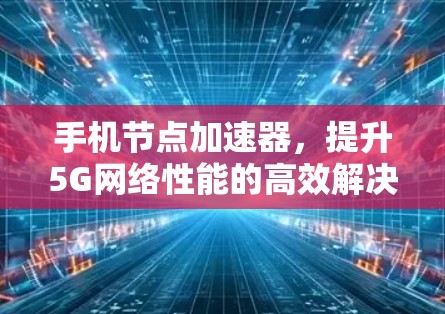 手机节点加速器，提升5G网络性能的高效解决方案