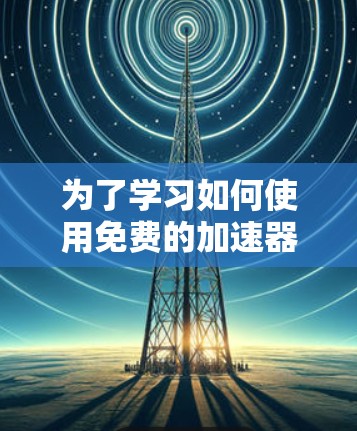 为了学习如何使用免费的加速器,以下是一个分步指南 为了学习如何使用免费的加速器,以下是一个分步指南