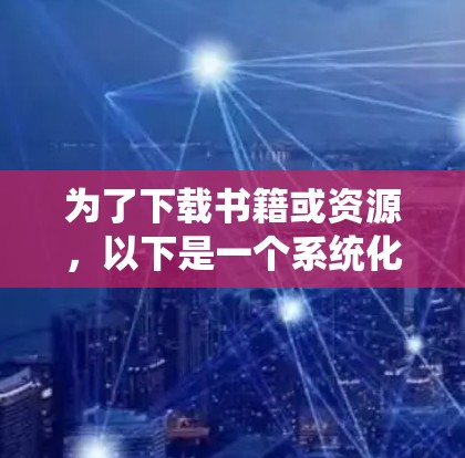 为了下载书籍或资源,以下是一个系统化的步骤指南 为了下载书籍或资源,以下是一个系统化的步骤指南
