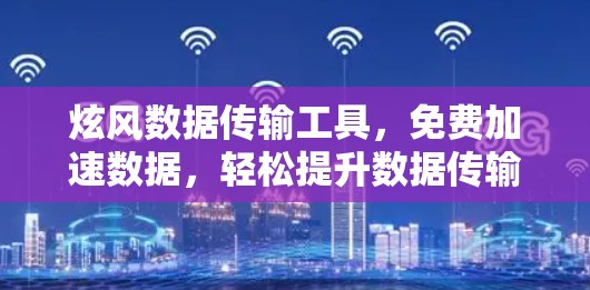 炫风数据传输工具，免费加速数据，轻松提升数据传输效率
