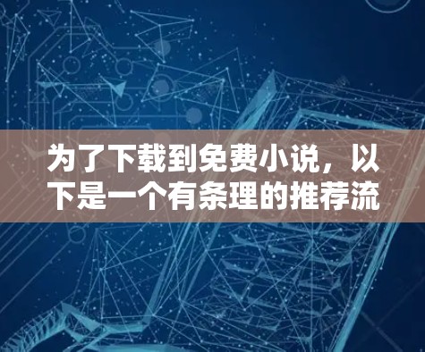 为了下载到免费小说,以下是一个有条理的推荐流程 为了下载到免费小说,以下是一个有条理的推荐流程