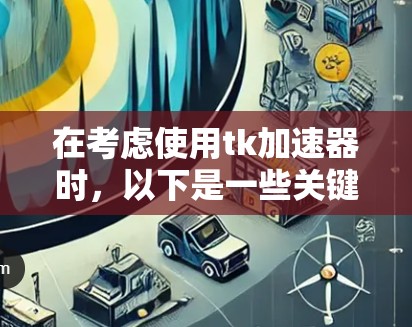 在考虑使用tk加速器时,以下是一些关键点和策略的总结 在考虑使用tk加速器时,以下是一些关键点和策略的总结