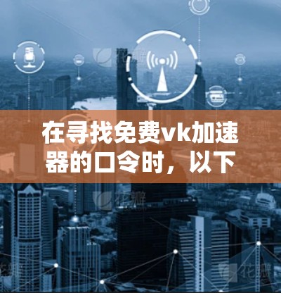 在寻找免费vk加速器的口令时，以下是一些可能的步骤和建议