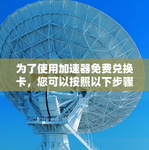 为了使用加速器免费兑换卡,您可以按照以下步骤操作 为了使用加速器免费兑换卡,您可以按照以下步骤操作