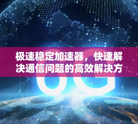 极速稳定加速器，快速解决通信问题的高效解决方案