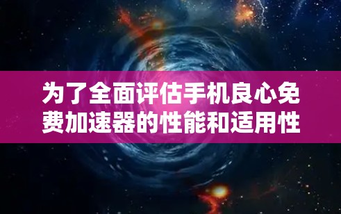 为了全面评估手机良心免费加速器的性能和适用性,以下是一些关键点的整理 为了全面评估手机良心免费加速器的性能和适用性,以下是一些关键点的整理