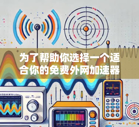 为了帮助你选择一个适合你的免费外网加速器，以下是一些综合考虑的因素和推荐建议