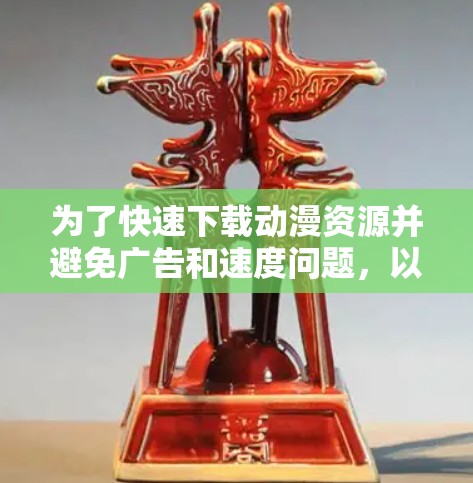 为了快速下载动漫资源并避免广告和速度问题,以下是一个有序的步骤指南 为了快速下载动漫资源并避免广告和速度问题,以下是一个有序的步骤指南