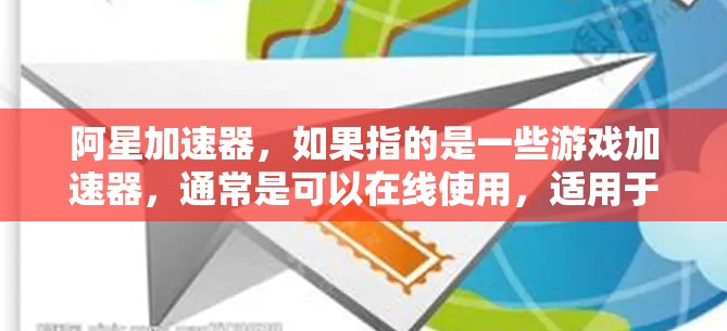 阿星加速器,如果指的是一些游戏加速器,通常是可以在线使用,适用于多种设备和场合。以下是关于阿星加速器的详细信息 阿星加速器,如果指的是一些游戏加速器,通常是可以在线使用,适用于多种设备和场合。以下是关于阿星加速器的详细信息