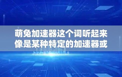 萌兔加速器这个词听起来像是某种特定的加速器或工具,可能是针对特定应用或网络环境设计的。不过,由于加速器这个词比较常见,可能需要进一步确认你指的是哪种特定的加速工具。以下是一些建议 萌兔加速器这个词听起来像是某种特定的加速器或工具,可能是针对特定应用或网络环境设计的。不过,由于加速器这个词比较常见,可能需要进一步确认你指的是哪种特定的加速工具。以下是一些建议