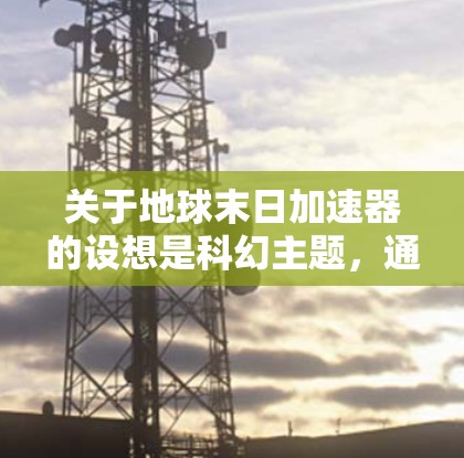 关于地球末日加速器的设想是科幻主题,通常与科幻小说、电影、游戏或理论物理概念相关。如果你指的是某种科幻装置,它通常基于科学假设或科幻故事中的科学原理。以下是一些可能的解释和相关讨论 关于地球末日加速器的设想是科幻主题,通常与科幻小说、电影、游戏或理论物理概念相关。如果你指的是某种科幻装置,它通常基于科学假设或科幻故事中的科学原理。以下是一些可能的解释和相关讨论