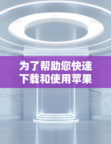 为了帮助您快速下载和使用苹果应用,以下是详细的步骤和选择建议 为了帮助您快速下载和使用苹果应用,以下是详细的步骤和选择建议