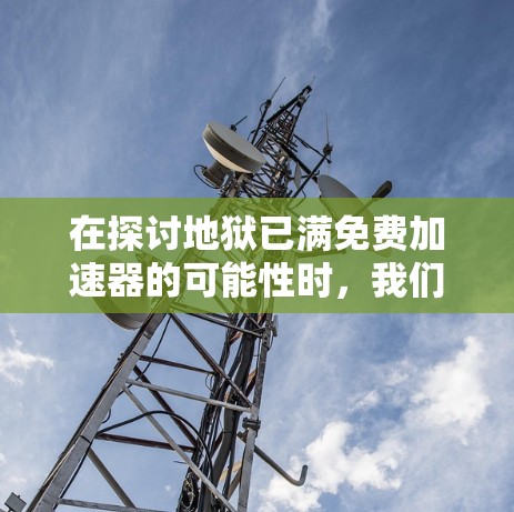 在探讨地狱已满免费加速器的可能性时,我们可以从多个角度进行分析,包括游戏机制、加速器获取方式、机制设计以及公平性等元素。以下是对此问题的分步总结和分析 在探讨地狱已满免费加速器的可能性时,我们可以从多个角度进行分析,包括游戏机制、加速器获取方式、机制设计以及公平性等元素。以下是对此问题的分步总结和分析