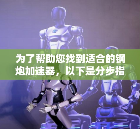 为了帮助您找到适合的钢炮加速器,以下是分步指南 为了帮助您找到适合的钢炮加速器,以下是分步指南