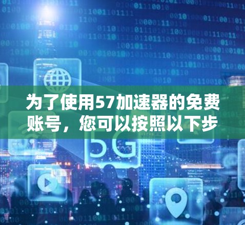 为了使用57加速器的免费账号,您可以按照以下步骤操作 为了使用57加速器的免费账号,您可以按照以下步骤操作