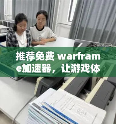 推荐免费 warframe加速器，让游戏体验更轻松！