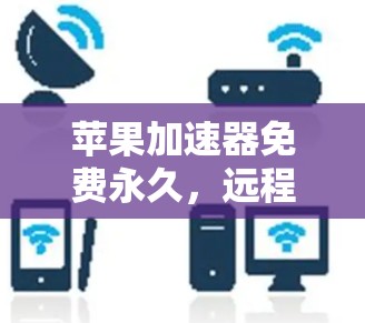 苹果加速器免费永久,远程办公与数据传输的新选择 苹果加速器免费永久,远程办公与数据传输的新选择