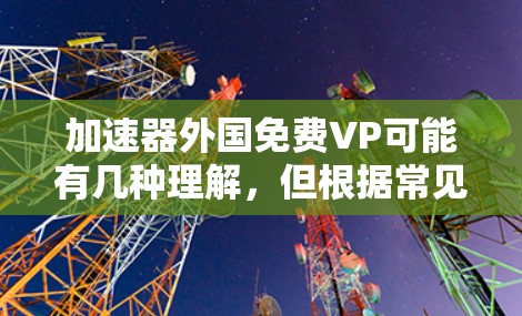 加速器外国免费VP可能有几种理解，但根据常见用法，可能是外国的免费软件加速器。通常，软件加速器都是付费的，但有一些免费的加速器软件。以下是一些常见的免费加速器软件推荐