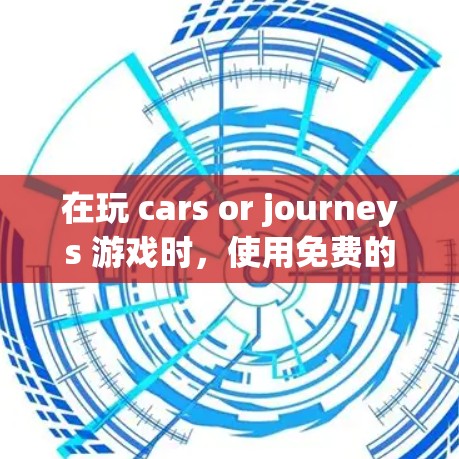 在玩 cars or journeys 游戏时,使用免费的加速器可以有效提升成绩,但需要谨慎处理。以下是一个有条理的指南,帮助你更好地使用加速器 在玩 cars or journeys 游戏时,使用免费的加速器可以有效提升成绩,但需要谨慎处理。以下是一个有条理的指南,帮助你更好地使用加速器