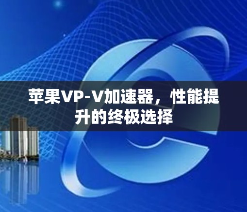 苹果VP-V加速器,性能提升的终极选择 苹果VP-V加速器,性能提升的终极选择