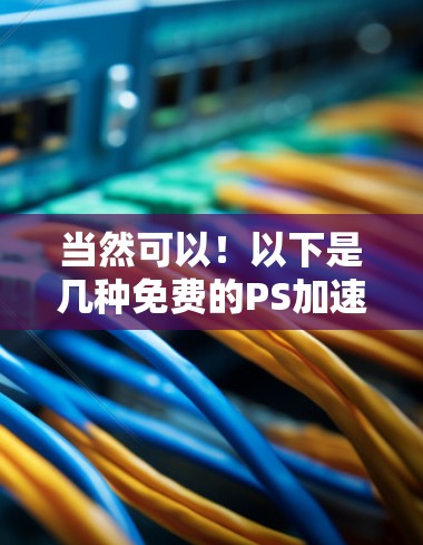 当然可以!以下是几种免费的PS加速器工具,非常简单易用,适合大多数用户 当然可以!以下是几种免费的PS加速器工具,非常简单易用,适合大多数用户