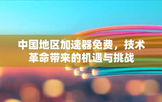 中国地区加速器免费,技术革命带来的机遇与挑战 中国地区加速器免费,技术革命带来的机遇与挑战