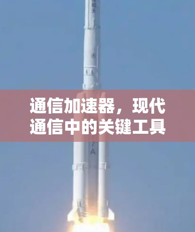 通信加速器,现代通信中的关键工具,你值得拥有! 通信加速器,现代通信中的关键工具,你值得拥有!