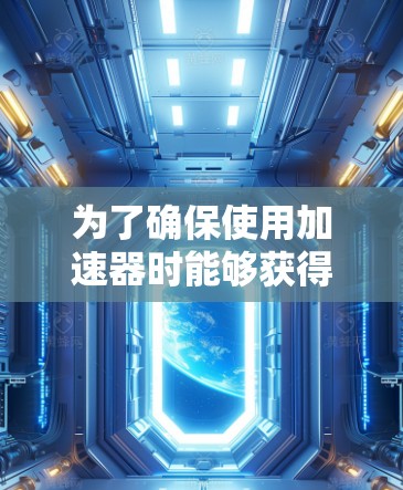 为了确保使用加速器时能够获得免费兑换的机会,并且操作顺利,以下是一些具体的步骤和考虑 为了确保使用加速器时能够获得免费兑换的机会,并且操作顺利,以下是一些具体的步骤和考虑