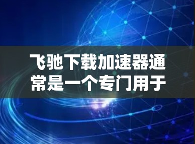 飞驰下载加速器通常是一个专门用于加速下载速度的工具，常见于软件或网站上。如果需要免费的下载加速服务，可以尝试以下几种方式