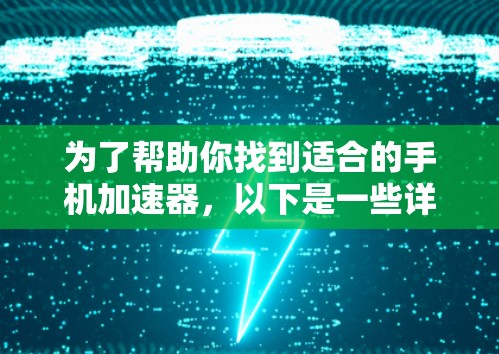 为了帮助你找到适合的手机加速器,以下是一些详细的步骤和建议 为了帮助你找到适合的手机加速器,以下是一些详细的步骤和建议