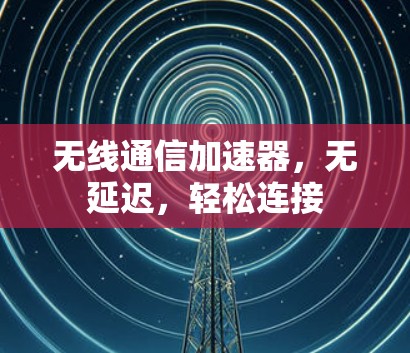 无线通信加速器,无延迟,轻松连接 无线通信加速器,无延迟,轻松连接