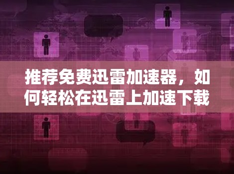 推荐免费迅雷加速器，如何轻松在迅雷上加速下载文件