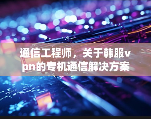 通信工程师,关于韩服vpn的专机通信解决方案 通信工程师,关于韩服vpn的专机通信解决方案