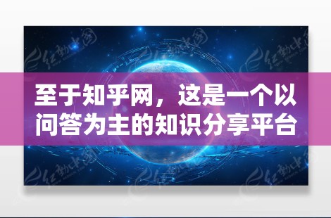 至于知乎网，这是一个以问答为主的知识分享平台，用户可以在上面查找问题、获取信息或讨论相关话题。如果您的问题与知乎网相关，可以尝试在该网站上搜索相关关键词或问题，看看是否能找到相关的信息或解答