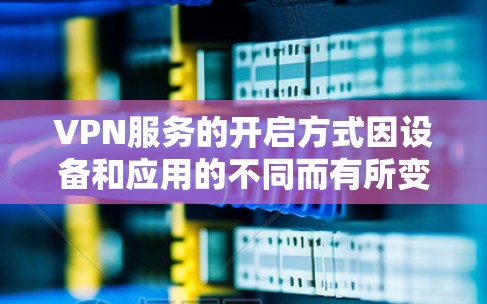 VPN服务的开启方式因设备和应用的不同而有所变化。以下是一些常见的步骤,适用于大多数VPN服务 VPN服务的开启方式因设备和应用的不同而有所变化。以下是一些常见的步骤,适用于大多数VPN服务