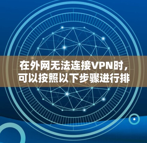 在外网无法连接VPN时,可以按照以下步骤进行排查和解决问题 在外网无法连接VPN时,可以按照以下步骤进行排查和解决问题