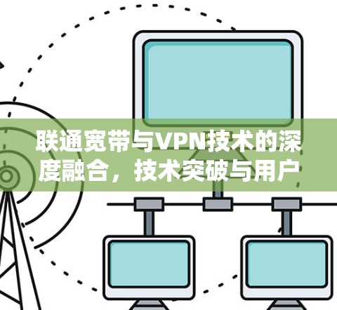 联通宽带与VPN技术的深度融合，技术突破与用户体验的提升