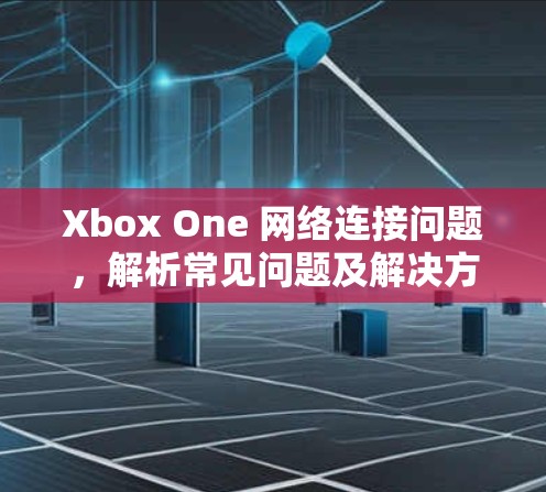 Xbox One 网络连接问题,解析常见问题及解决方案 Xbox One 网络连接问题,解析常见问题及解决方案