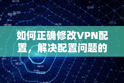 如何正确修改VPN配置,解决配置问题的方法 如何正确修改VPN配置,解决配置问题的方法