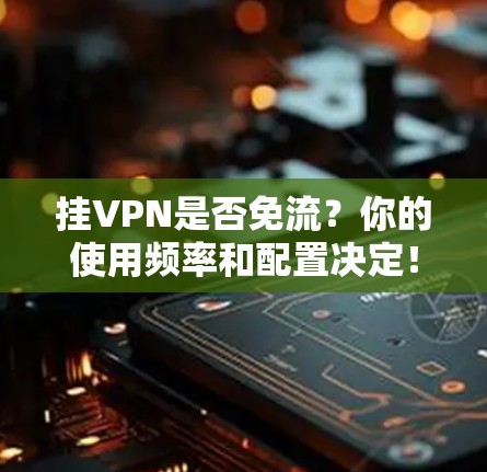 挂VPN是否免流？你的使用频率和配置决定！