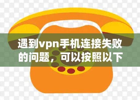 遇到vpn手机连接失败的问题,可以按照以下步骤进行排查和解决 遇到vpn手机连接失败的问题,可以按照以下步骤进行排查和解决