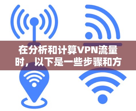 在分析和计算VPN流量时,以下是一些步骤和方法,帮助你更好地理解和管理你的流量 在分析和计算VPN流量时,以下是一些步骤和方法,帮助你更好地理解和管理你的流量