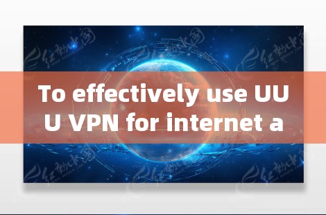 To effectively use UUU VPN for internet acceleration,follow this organized approach: To effectively use UUU VPN for internet acceleration,follow this organized approach: