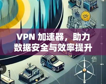 VPN 加速器,助力数据安全与效率提升 VPN 加速器,助力数据安全与效率提升
