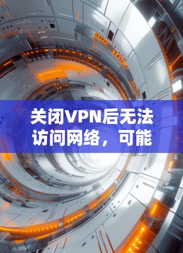 关闭VPN后无法访问网络，可能由多个因素导致。以下是逐步解决方案