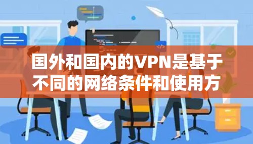 国外和国内的VPN是基于不同的网络条件和使用方式设计的,它们的实现方式和使用场景有所不同。以下是一些主要的国外VPN和国内VPN的区别和选择 国外和国内的VPN是基于不同的网络条件和使用方式设计的,它们的实现方式和使用场景有所不同。以下是一些主要的国外VPN和国内VPN的区别和选择