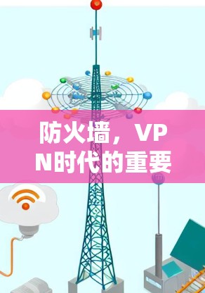防火墙,VPN时代的重要守护者 防火墙,VPN时代的重要守护者